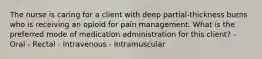 The nurse is caring for a client with deep partial-thickness burns who is receiving an opioid for pain management. What is the preferred mode of medication administration for this client? - Oral - Rectal - Intravenous - Intramuscular