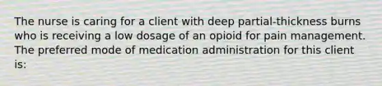 The nurse is caring for a client with deep partial-thickness burns who is receiving a low dosage of an opioid for pain management. The preferred mode of medication administration for this client is: