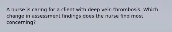 A nurse is caring for a client with deep vein thrombosis. Which change in assessment findings does the nurse find most concerning?