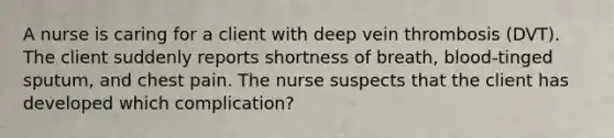 A nurse is caring for a client with deep vein thrombosis (DVT). The client suddenly reports shortness of breath, blood-tinged sputum, and chest pain. The nurse suspects that the client has developed which complication?