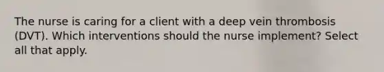 The nurse is caring for a client with a deep vein thrombosis (DVT). Which interventions should the nurse implement? Select all that apply.