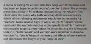 A nurse is caring for a client who has deep vein thrombosis and has been on heparin continuous infusion for 5 days. The provider prescribes warfarin PO without discontinuing the heparin. The client asks the nurse why both anticoagulants are necessary. Which of the following statements should the nurse make? a. "warfarin takes several days to work, so the IV heparin will be used until the warfarin reaches a therapeutic level" b. "I will call the provider to get a prescription for discontinuing the IV heparin today" c. "both heparin and warfarin work together to dissolve the clots" d. "the IV heparin increases the effects of the warfarin and decreases the length of your hospital stay"