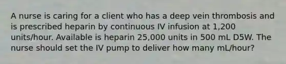 A nurse is caring for a client who has a deep vein thrombosis and is prescribed heparin by continuous IV infusion at 1,200 units/hour. Available is heparin 25,000 units in 500 mL D5W. The nurse should set the IV pump to deliver how many mL/hour?