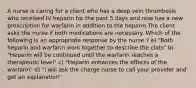 A nurse is caring for a client who has a deep vein thrombosis who received IV heparin for the past 5 days and now has a new prescription for warfarin in addition to the heparin.The client asks the nurse if both medications are necessary. Which of the following is an appropriate response by the nurse ? a) "Both heparin and warfarin work together to describe the clots" b) "Heparin will be continued until the warfarin reaches a therapeutic level" c) "Heparin enhances the effects of the warfarin" d) "I will ask the charge nurse to call your provider and get an explanation"