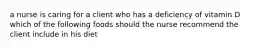 a nurse is caring for a client who has a deficiency of vitamin D which of the following foods should the nurse recommend the client include in his diet