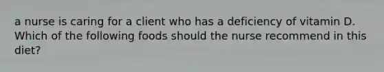 a nurse is caring for a client who has a deficiency of vitamin D. Which of the following foods should the nurse recommend in this diet?