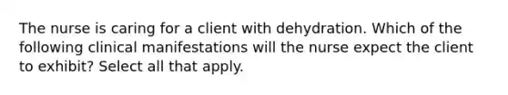 The nurse is caring for a client with dehydration. Which of the following clinical manifestations will the nurse expect the client to exhibit? Select all that apply.