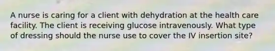 A nurse is caring for a client with dehydration at the health care facility. The client is receiving glucose intravenously. What type of dressing should the nurse use to cover the IV insertion site?