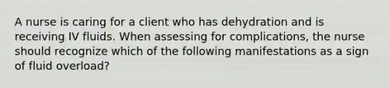 A nurse is caring for a client who has dehydration and is receiving IV fluids. When assessing for complications, the nurse should recognize which of the following manifestations as a sign of fluid overload?