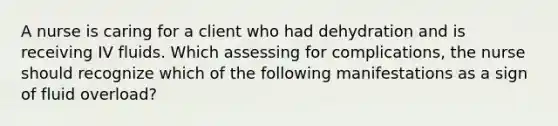 A nurse is caring for a client who had dehydration and is receiving IV fluids. Which assessing for complications, the nurse should recognize which of the following manifestations as a sign of fluid overload?