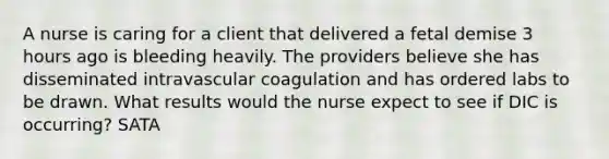 A nurse is caring for a client that delivered a fetal demise 3 hours ago is bleeding heavily. The providers believe she has disseminated intravascular coagulation and has ordered labs to be drawn. What results would the nurse expect to see if DIC is occurring? SATA