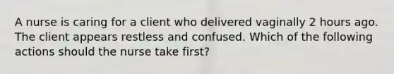 A nurse is caring for a client who delivered vaginally 2 hours ago. The client appears restless and confused. Which of the following actions should the nurse take first?