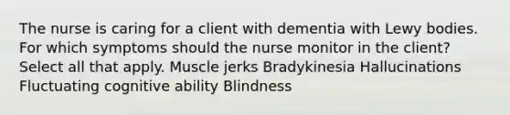 The nurse is caring for a client with dementia with Lewy bodies. For which symptoms should the nurse monitor in the client? Select all that apply. Muscle jerks Bradykinesia Hallucinations Fluctuating cognitive ability Blindness