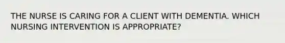 THE NURSE IS CARING FOR A CLIENT WITH DEMENTIA. WHICH NURSING INTERVENTION IS APPROPRIATE?