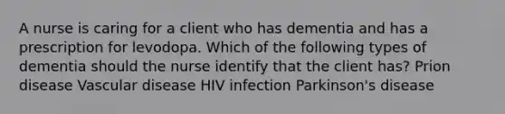 A nurse is caring for a client who has dementia and has a prescription for levodopa. Which of the following types of dementia should the nurse identify that the client has? Prion disease Vascular disease HIV infection <a href='https://www.questionai.com/knowledge/kOxY4Ts9Rw-parkinsons-disease' class='anchor-knowledge'>parkinson's disease</a>