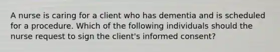 A nurse is caring for a client who has dementia and is scheduled for a procedure. Which of the following individuals should the nurse request to sign the client's <a href='https://www.questionai.com/knowledge/kSCmSGHNge-informed-consent' class='anchor-knowledge'>informed consent</a>?