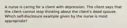 A nurse is caring for a client with depression. The client says that the client cannot stop thinking about the client's dead spouse. Which self-disclosure example given by the nurse is most appropriate?