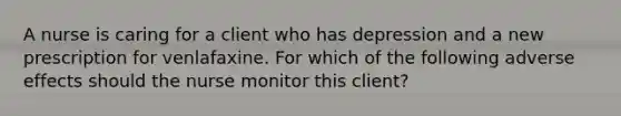 A nurse is caring for a client who has depression and a new prescription for venlafaxine. For which of the following adverse effects should the nurse monitor this client?