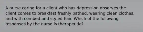 A nurse caring for a client who has depression observes the client comes to breakfast freshly bathed, wearing clean clothes, and with combed and styled hair. Which of the following responses by the nurse is therapeutic?