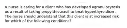 A nurse is caring for a client who has developed agranulocytosis as a result of taking propylthiouracil to treat hyperthyroidism . The nurse should understand that this client is at increased risk for which of the following conditions?