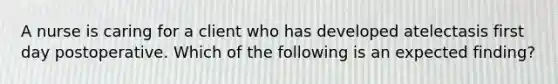 A nurse is caring for a client who has developed atelectasis first day postoperative. Which of the following is an expected finding?