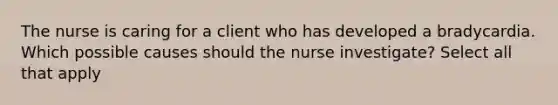 The nurse is caring for a client who has developed a bradycardia. Which possible causes should the nurse investigate? Select all that apply