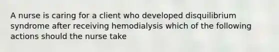 A nurse is caring for a client who developed disquilibrium syndrome after receiving hemodialysis which of the following actions should the nurse take