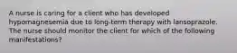 A nurse is caring for a client who has developed hypomagnesemia due to long-term therapy with lansoprazole. The nurse should monitor the client for which of the following manifestations?