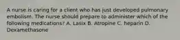 A nurse is caring for a client who has just developed pulmonary embolism. The nurse should prepare to administer which of the following medications? A. Lasix B. Atropine C. heparin D. Dexamethasone