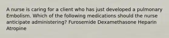 A nurse is caring for a client who has just developed a pulmonary Embolism. Which of the following medications should the nurse anticipate administering? Furosemide Dexamethasone Heparin Atropine