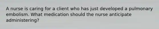 A nurse is caring for a client who has just developed a pulmonary embolism. What medication should the nurse anticipate administering?