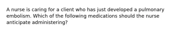 A nurse is caring for a client who has just developed a pulmonary embolism. Which of the following medications should the nurse anticipate administering?