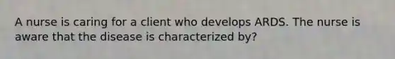 A nurse is caring for a client who develops ARDS. The nurse is aware that the disease is characterized by?