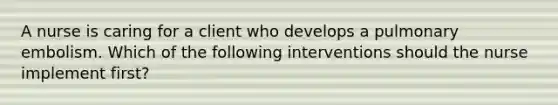 A nurse is caring for a client who develops a pulmonary embolism. Which of the following interventions should the nurse implement first?