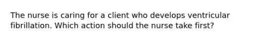 The nurse is caring for a client who develops ventricular fibrillation. Which action should the nurse take first?