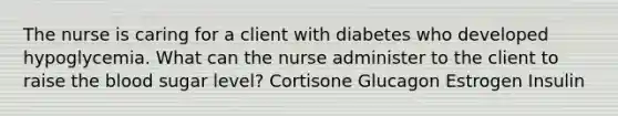 The nurse is caring for a client with diabetes who developed hypoglycemia. What can the nurse administer to the client to raise the blood sugar level? Cortisone Glucagon Estrogen Insulin