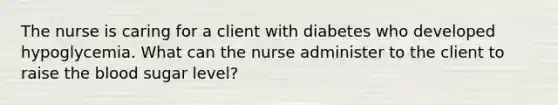 The nurse is caring for a client with diabetes who developed hypoglycemia. What can the nurse administer to the client to raise the blood sugar level?