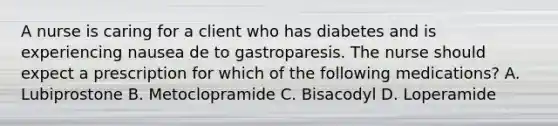 A nurse is caring for a client who has diabetes and is experiencing nausea de to gastroparesis. The nurse should expect a prescription for which of the following medications? A. Lubiprostone B. Metoclopramide C. Bisacodyl D. Loperamide