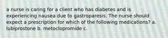 a nurse is caring for a client who has diabetes and is experiencing nausea due to gastroparesis. The nurse should expect a prescription for which of the following medications? a. lubiprostone b. metoclopromide c.