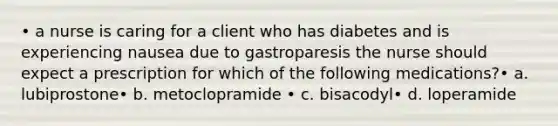 • a nurse is caring for a client who has diabetes and is experiencing nausea due to gastroparesis the nurse should expect a prescription for which of the following medications?• a. lubiprostone• b. metoclopramide • c. bisacodyl• d. loperamide