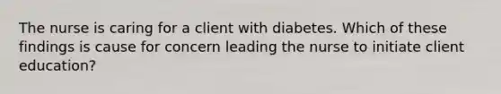 The nurse is caring for a client with diabetes. Which of these findings is cause for concern leading the nurse to initiate client education?