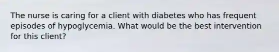 The nurse is caring for a client with diabetes who has frequent episodes of hypoglycemia. What would be the best intervention for this client?