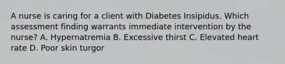 A nurse is caring for a client with Diabetes Insipidus. Which assessment finding warrants immediate intervention by the nurse? A. Hypernatremia B. Excessive thirst C. Elevated heart rate D. Poor skin turgor