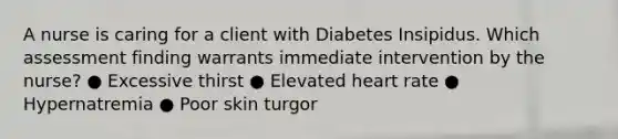 A nurse is caring for a client with Diabetes Insipidus. Which assessment finding warrants immediate intervention by the nurse? ● Excessive thirst ● Elevated heart rate ● Hypernatremia ● Poor skin turgor