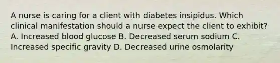 A nurse is caring for a client with diabetes insipidus. Which clinical manifestation should a nurse expect the client to exhibit? A. Increased blood glucose B. Decreased serum sodium C. Increased specific gravity D. Decreased urine osmolarity