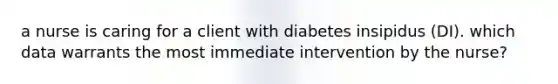 a nurse is caring for a client with diabetes insipidus (DI). which data warrants the most immediate intervention by the nurse?