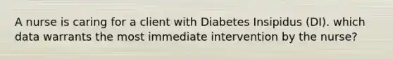 A nurse is caring for a client with Diabetes Insipidus (DI). which data warrants the most immediate intervention by the nurse?