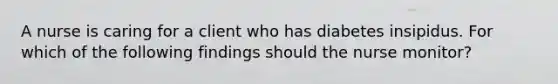 A nurse is caring for a client who has diabetes insipidus. For which of the following findings should the nurse monitor?