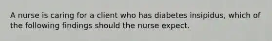 A nurse is caring for a client who has diabetes insipidus, which of the following findings should the nurse expect.