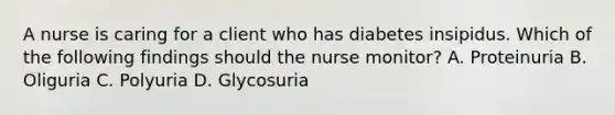 A nurse is caring for a client who has diabetes insipidus. Which of the following findings should the nurse monitor? A. Proteinuria B. Oliguria C. Polyuria D. Glycosuria